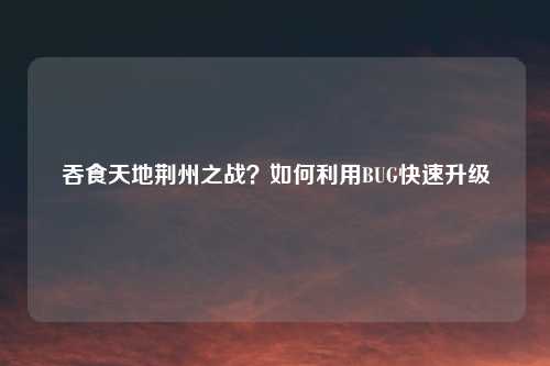 吞食天地荆州之战？如何利用BUG快速升级