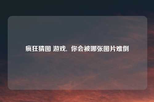 疯狂猜图 游戏,  你会被哪张图片难倒