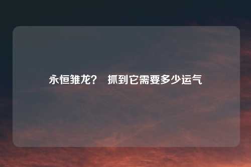 永恒雏龙？  抓到它需要多少运气