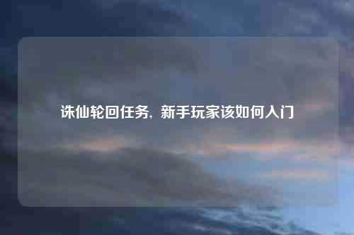 诛仙轮回任务,  新手玩家该如何入门