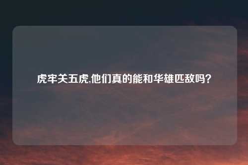 虎牢关五虎,他们真的能和华雄匹敌吗？