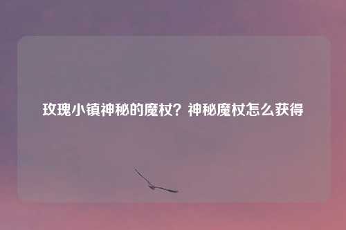 玫瑰小镇神秘的魔杖？神秘魔杖怎么获得
