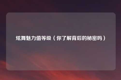 炫舞魅力值等级（你了解背后的秘密吗）