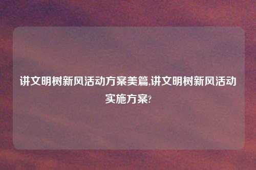 讲文明树新风活动方案美篇,讲文明树新风活动实施方案?