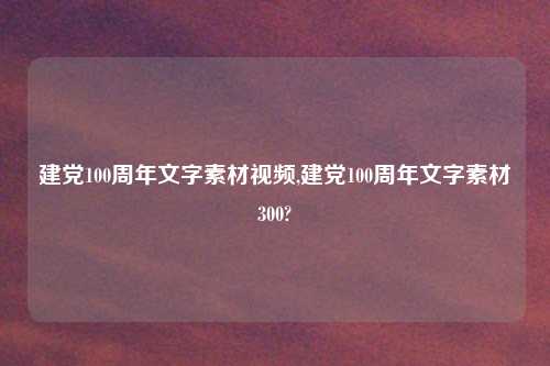 建党100周年文字素材视频,建党100周年文字素材300?