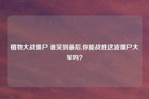 植物大战僵尸 谁笑到最后,你能战胜这波僵尸大军吗？