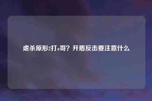 虐杀原形2打a哥？开盾反击要注意什么