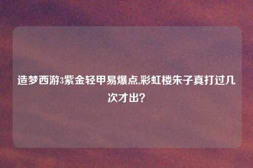造梦西游3紫金轻甲易爆点,彩虹楼朱子真打过几次才出？