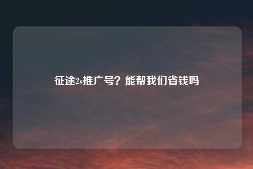 征途2s推广号？能帮我们省钱吗