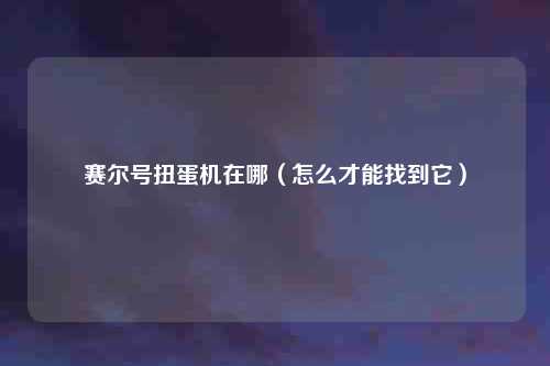 赛尔号扭蛋机在哪（怎么才能找到它）