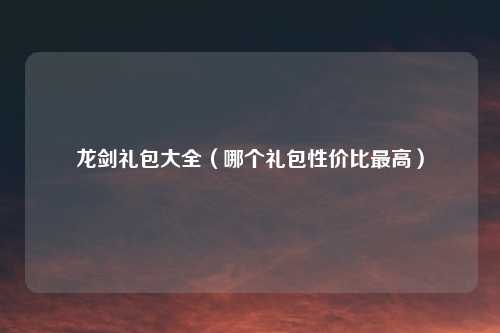 龙剑礼包大全（哪个礼包性价比最高）