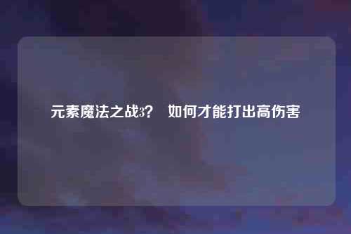 元素魔法之战3？  如何才能打出高伤害