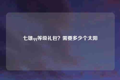 七雄qq等级礼包？需要多少个太阳