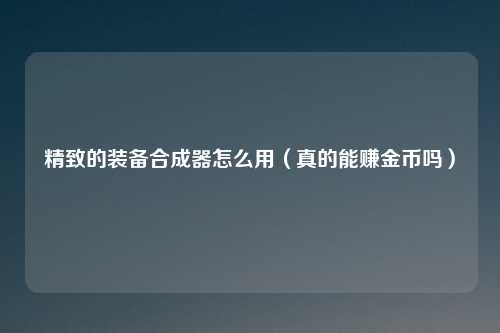 精致的装备合成器怎么用（真的能赚金币吗）