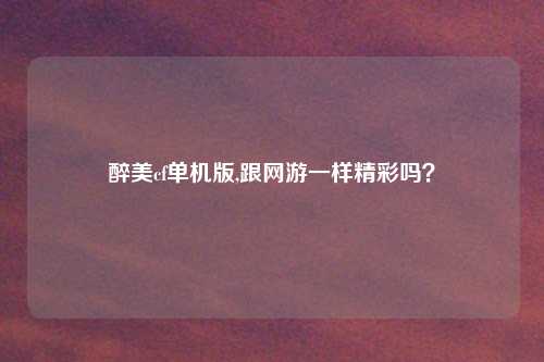 醉美cf单机版,跟网游一样精彩吗？