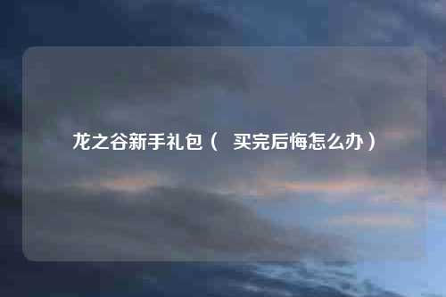 龙之谷新手礼包（  买完后悔怎么办）
