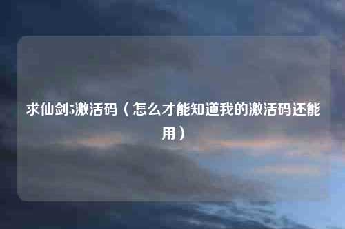 求仙剑5激活码（怎么才能知道我的激活码还能用）