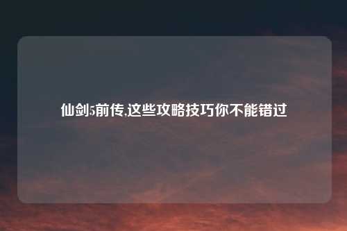 仙剑5前传,这些攻略技巧你不能错过