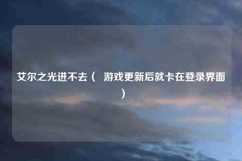 艾尔之光进不去（  游戏更新后就卡在登录界面）