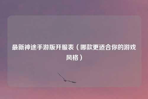 最新神途手游版开服表（哪款更适合你的游戏风格）