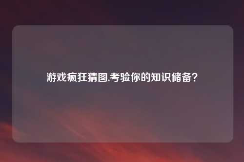 游戏疯狂猜图,考验你的知识储备?