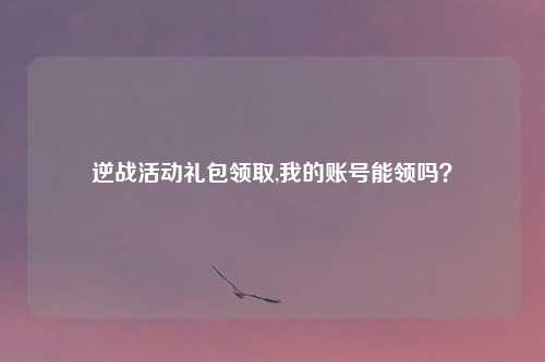 逆战活动礼包领取,我的账号能领吗？