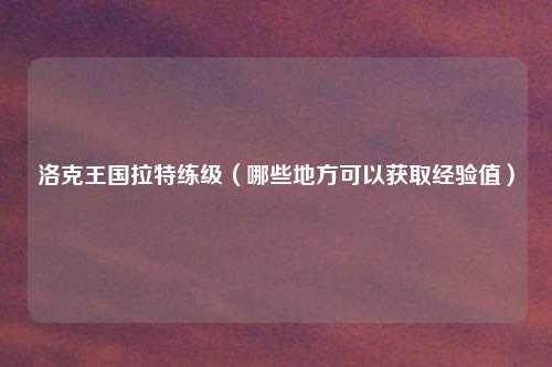 洛克王国拉特练级（哪些地方可以获取经验值）