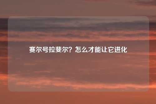 赛尔号拉斐尔？怎么才能让它进化