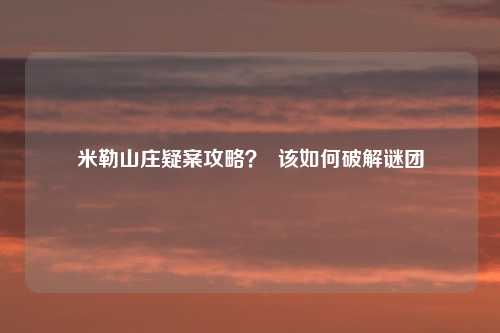 米勒山庄疑案攻略? 该如何破解谜团