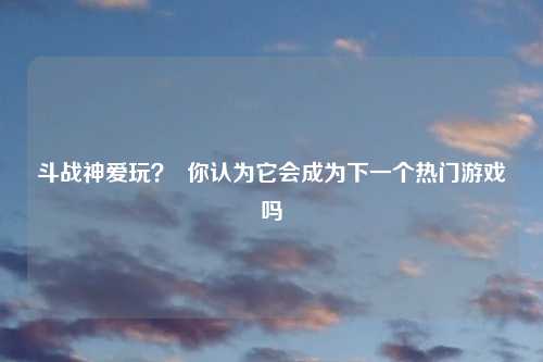 斗战神爱玩? 你认为它会成为下一个热门游戏吗
