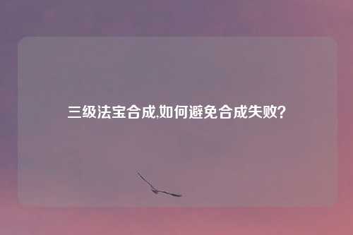 三级法宝合成,如何避免合成失败？