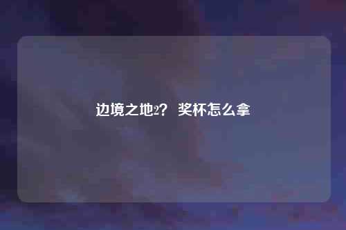 边境之地2？ 奖杯怎么拿