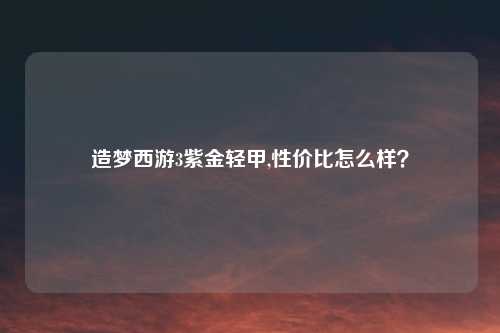 造梦西游3紫金轻甲,性价比怎么样?
