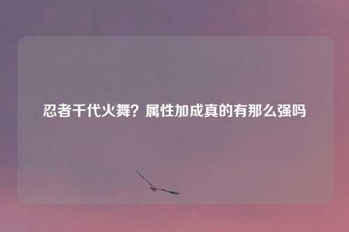 忍者千代火舞?属性加成真的有那么强吗