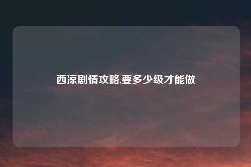 西凉剧情攻略,要多少级才能做