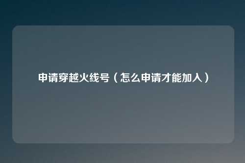申请穿越火线号(怎么申请才能加入)