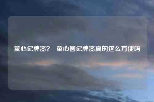 童心记牌器？  童心圆记牌器真的这么方便吗