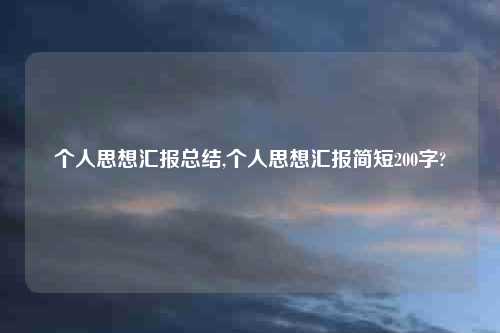 个人思想汇报总结,个人思想汇报简短200字?