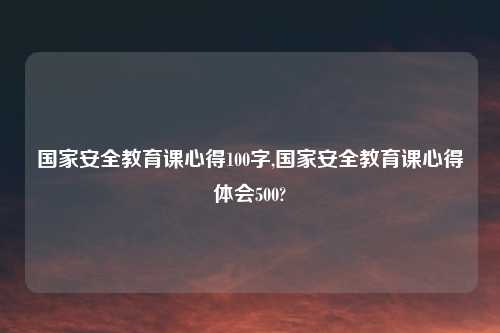 国家安全教育课心得100字,国家安全教育课心得体会500?