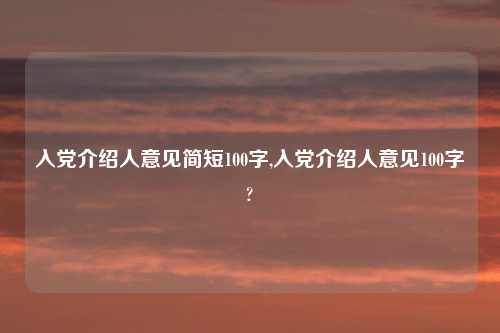 入党介绍人意见简短100字,入党介绍人意见100字?