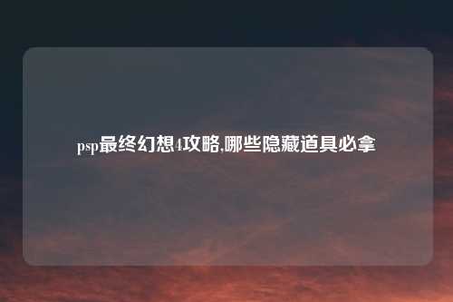 psp最终幻想4攻略,哪些隐藏道具必拿