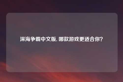 深海争霸中文版, 哪款游戏更适合你?