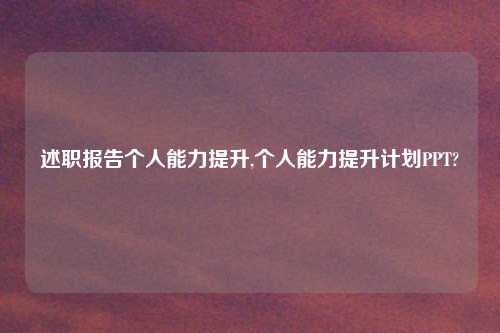 述职报告个人能力提升,个人能力提升计划PPT?