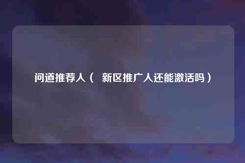 问道推荐人( 新区推广人还能激活吗)