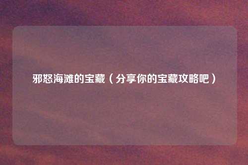 邪怒海滩的宝藏(分享你的宝藏攻略吧)