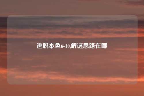 逃脱本色6-10,解谜思路在哪