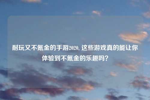 耐玩又不氪金的手游2020, 这些游戏真的能让你体验到不氪金的乐趣吗？