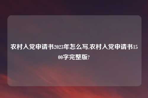 农村入党申请书2023年怎么写,农村入党申请书1500字完整版?