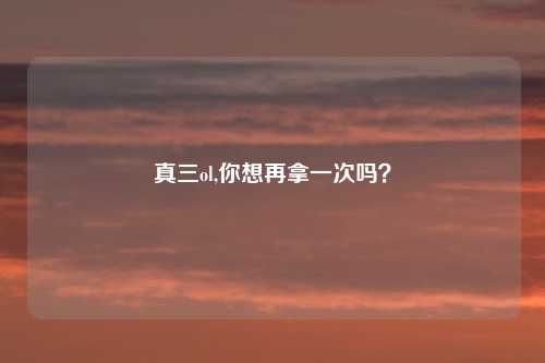 真三ol,你想再拿一次吗?