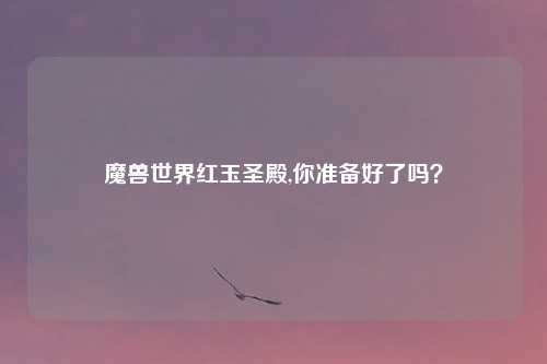魔兽世界红玉圣殿,你准备好了吗?